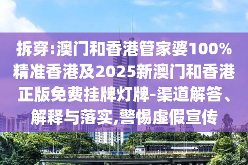 拆穿:澳门和香港管家婆100%精准香港及2025新澳门和香港正版免费挂牌灯牌-渠道解答、解释与落实,警惕虚假宣传