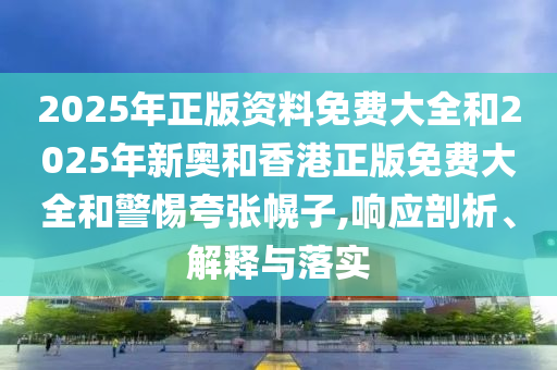 2025年正版资料免费大全和2025年新奥和香港正版免费大全和警惕夸张幌子,响应剖析、解释与落实