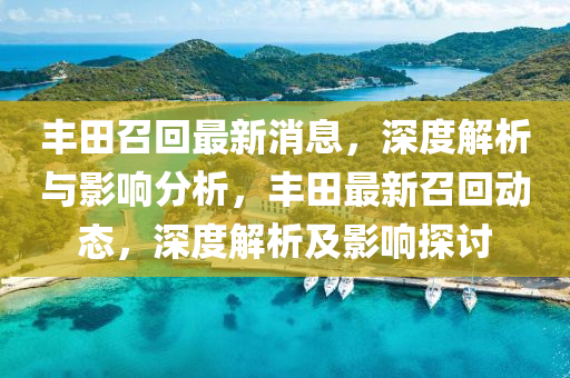 丰田召回最新消息，深度解析与影响分析，丰田最新召回动态，深度解析及影响探讨