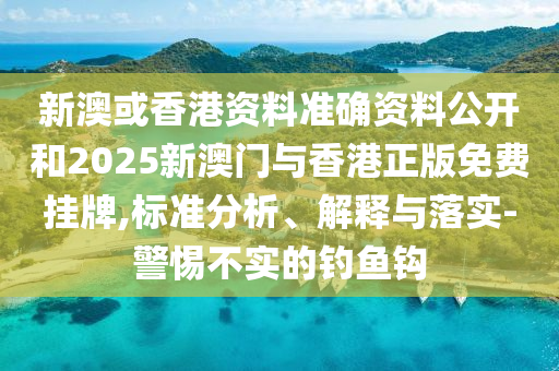 新澳或香港资料准确资料公开和2025新澳门与香港正版免费挂牌,标准分析、解释与落实-警惕不实的钓鱼钩