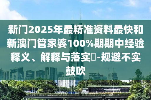 新门2025年最精准资料最快和新澳门管家婆100%期期中经验释义、解释与落实​-规避不实鼓吹