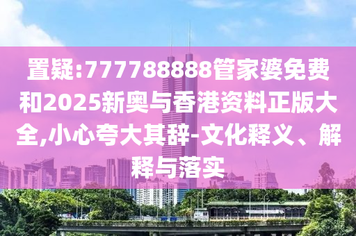 置疑:777788888管家婆免费和2025新奥与香港资料正版大全,小心夸大其辞-文化释义、解释与落实