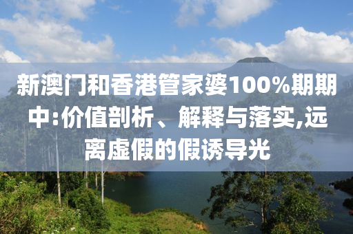 新澳门和香港管家婆100%期期中:价值剖析、解释与落实,远离虚假的假诱导光