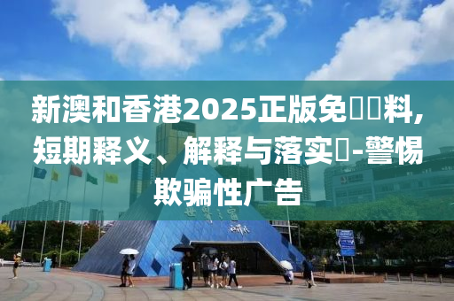 新澳和香港2025正版免費資料,短期释义、解释与落实​-警惕欺骗性广告