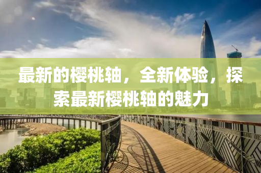 最新的樱桃轴，全新体验，探索最新樱桃轴的魅力