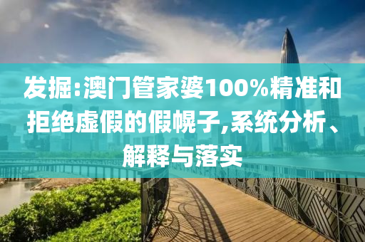 发掘:澳门管家婆100%精准和拒绝虚假的假幌子,系统分析、解释与落实