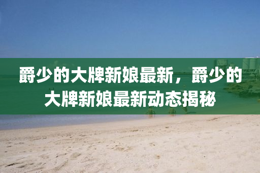 爵少的大牌新娘最新，爵少的大牌新娘最新动态揭秘