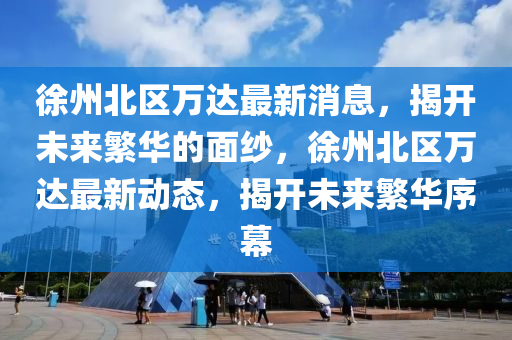 徐州北区万达最新消息，揭开未来繁华的面纱，徐州北区万达最新动态，揭开未来繁华序幕