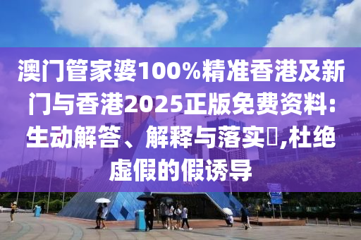 澳门管家婆100%精准香港及新门与香港2025正版免费资料:生动解答、解释与落实​,杜绝虚假的假诱导