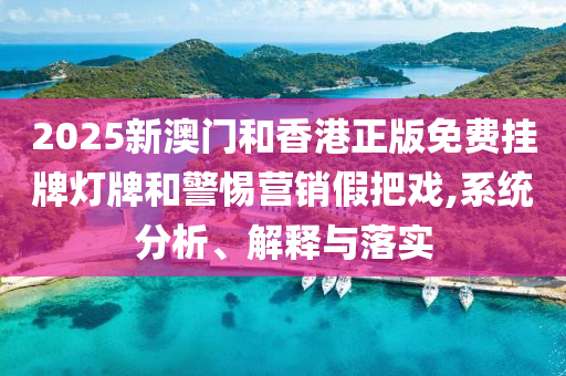 2025新澳门和香港正版免费挂牌灯牌和警惕营销假把戏,系统分析、解释与落实