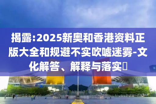 揭露:2025新奥和香港资料正版大全和规避不实吹嘘迷雾-文化解答、解释与落实​