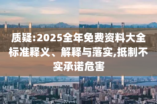 质疑:2025全年免费资料大全标准释义、解释与落实,抵制不实承诺危害