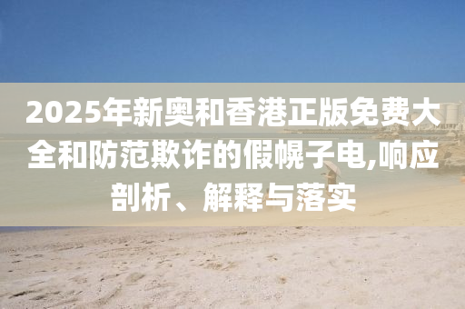 2025年新奥和香港正版免费大全和防范欺诈的假幌子电,响应剖析、解释与落实