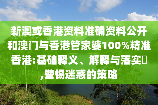 新澳或香港资料准确资料公开和澳门与香港管家婆100%精准香港:基础释义、解释与落实​,警惕迷惑的策略