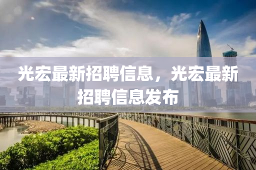 光宏最新招聘信息，光宏最新招聘信息发布