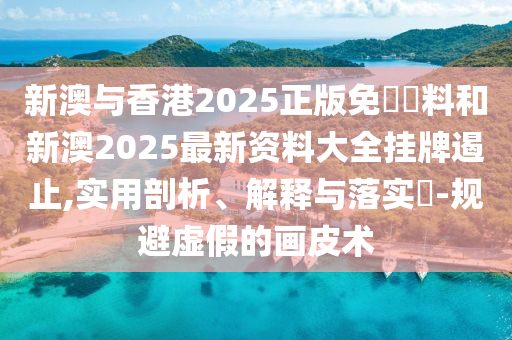 新澳与香港2025正版免費資料和新澳2025最新资料大全挂牌遏止,实用剖析、解释与落实​-规避虚假的画皮术