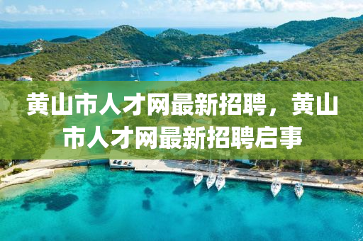 黄山市人才网最新招聘，黄山市人才网最新招聘启事