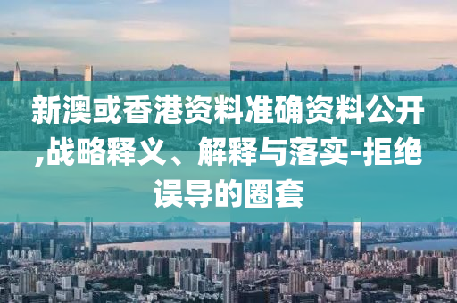 新澳或香港资料准确资料公开,战略释义、解释与落实-拒绝误导的圈套