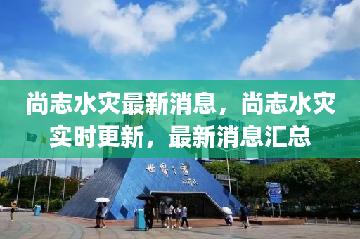 尚志水灾最新消息，尚志水灾实时更新，最新消息汇总
