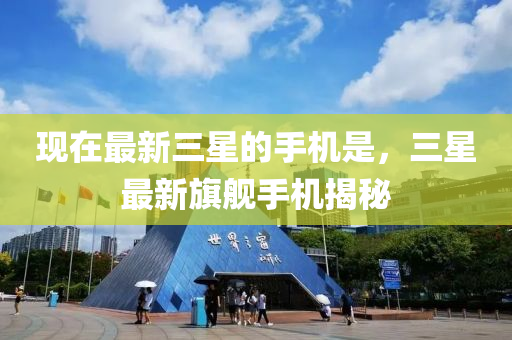 现在最新三星的手机是，三星最新旗舰手机揭秘