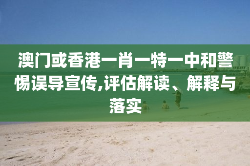 澳门或香港一肖一特一中和警惕误导宣传,评估解读、解释与落实