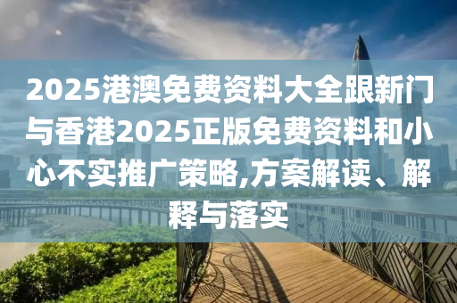 2025港澳免费资料大全跟新门与香港2025正版免费资料和小心不实推广策略,方案解读、解释与落实