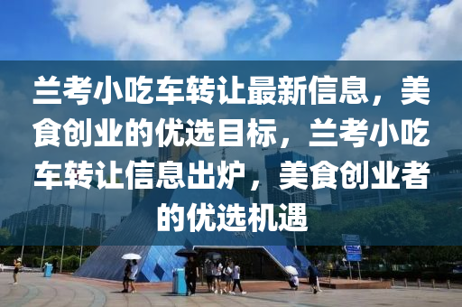 兰考小吃车转让最新信息，美食创业的优选目标，兰考小吃车转让信息出炉，美食创业者的优选机遇