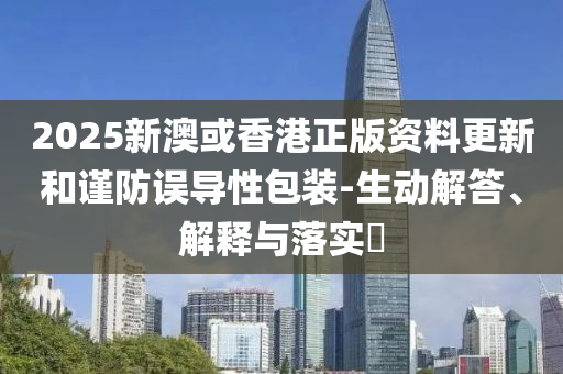 2025新澳或香港正版资料更新和谨防误导性包装-生动解答、解释与落实​