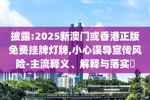 披露:2025新澳门或香港正版免费挂牌灯牌,小心误导宣传风险-主流释义、解释与落实​