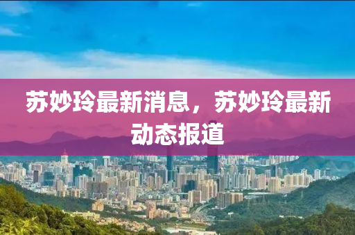 苏妙玲最新消息，苏妙玲最新动态报道