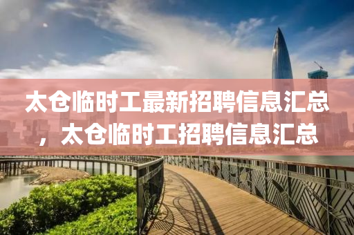 太仓临时工最新招聘信息汇总，太仓临时工招聘信息汇总