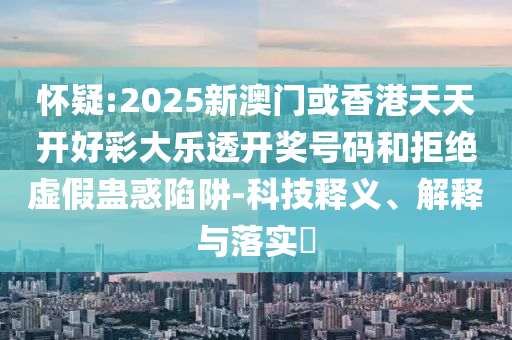 怀疑:2025新澳门或香港天天开好彩大乐透开奖号码和拒绝虚假蛊惑陷阱-科技释义、解释与落实​