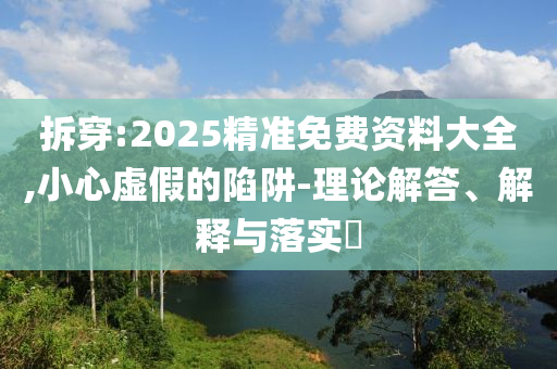 拆穿:2025精准免费资料大全,小心虚假的陷阱-理论解答、解释与落实​