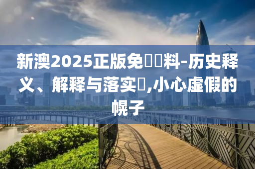 新澳2025正版免費資料-历史释义、解释与落实​,小心虚假的幌子