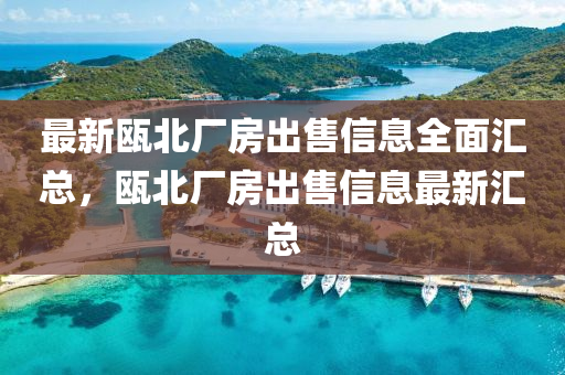最新瓯北厂房出售信息全面汇总，瓯北厂房出售信息最新汇总