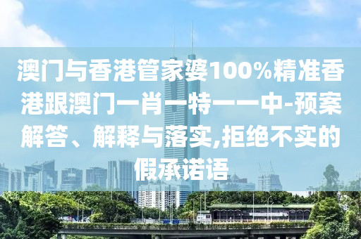 澳门与香港管家婆100%精准香港跟澳门一肖一特一一中-预案解答、解释与落实,拒绝不实的假承诺语
