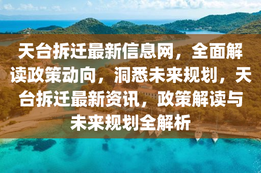 天台拆迁最新信息网，全面解读政策动向，洞悉未来规划，天台拆迁最新资讯，政策解读与未来规划全解析