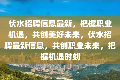 伏水招聘信息最新，把握职业机遇，共创美好未来，伏水招聘最新信息，共创职业未来，把握机遇时刻