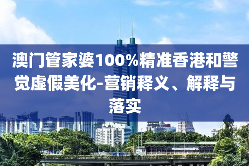 澳门管家婆100%精准香港和警觉虚假美化-营销释义、解释与落实