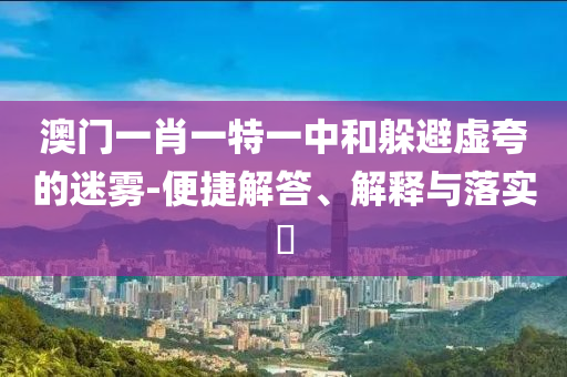 澳门一肖一特一中和躲避虚夸的迷雾-便捷解答、解释与落实​