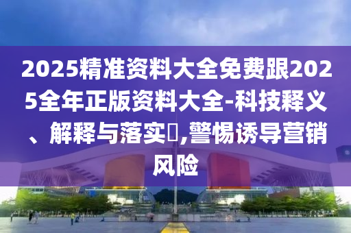 2025精准资料大全免费跟2025全年正版资料大全-科技释义、解释与落实​,警惕诱导营销风险