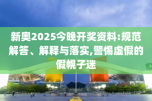 新奥2025今晚开奖资料:规范解答、解释与落实,警惕虚假的假幌子迷