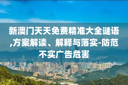新澳门天天免费精准大全谜语,方案解读、解释与落实-防范不实广告危害