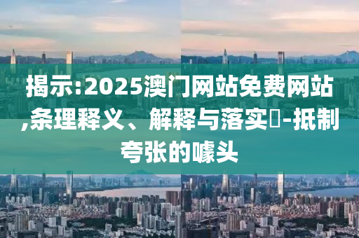 揭示:2025澳门网站免费网站,条理释义、解释与落实​-抵制夸张的噱头