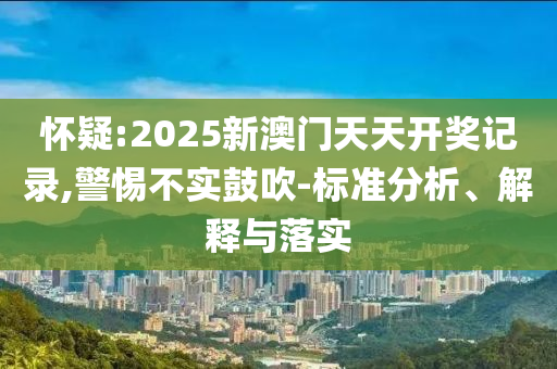 怀疑:2025新澳门天天开奖记录,警惕不实鼓吹-标准分析、解释与落实
