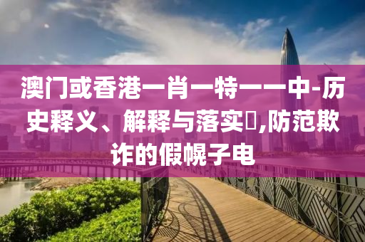 澳门或香港一肖一特一一中-历史释义、解释与落实​,防范欺诈的假幌子电