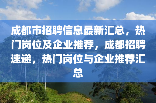 成都市招聘信息最新汇总，热门岗位及企业推荐，成都招聘速递，热门岗位与企业推荐汇总