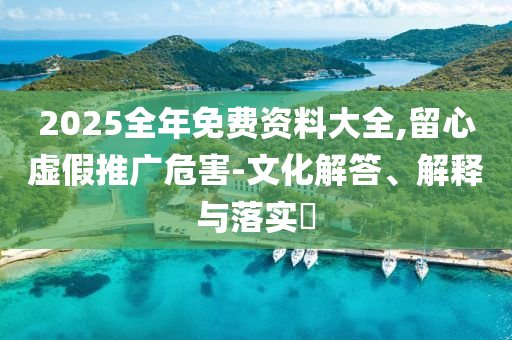 2025全年免费资料大全,留心虚假推广危害-文化解答、解释与落实​