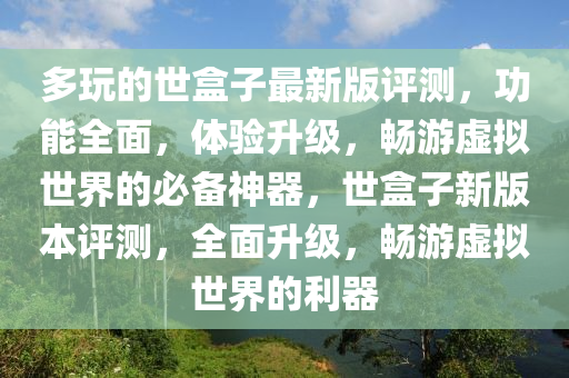多玩的世盒子最新版评测，功能全面，体验升级，畅游虚拟世界的必备神器，世盒子新版本评测，全面升级，畅游虚拟世界的利器