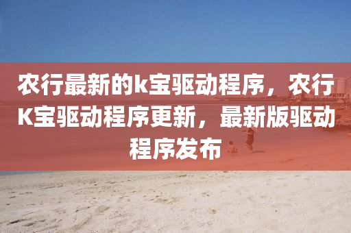 农行最新的k宝驱动程序，农行K宝驱动程序更新，最新版驱动程序发布